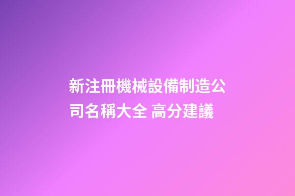 新注冊機械設備制造公司名稱大全 高分建議-第1張-公司起名-玄機派